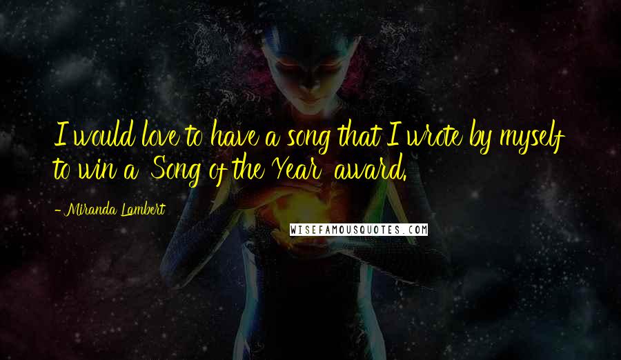 Miranda Lambert Quotes: I would love to have a song that I wrote by myself to win a 'Song of the Year' award.