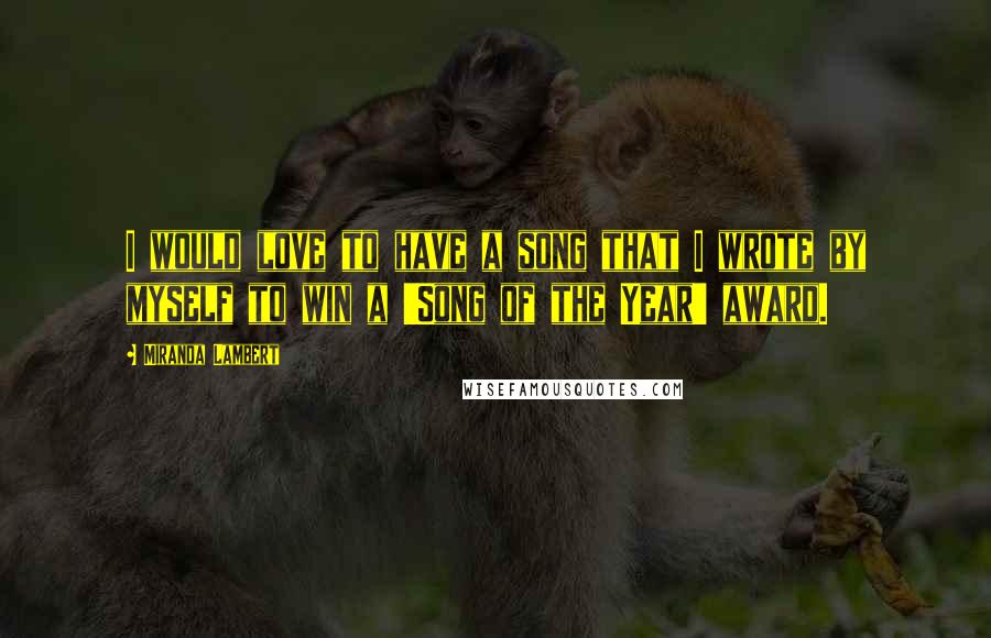 Miranda Lambert Quotes: I would love to have a song that I wrote by myself to win a 'Song of the Year' award.