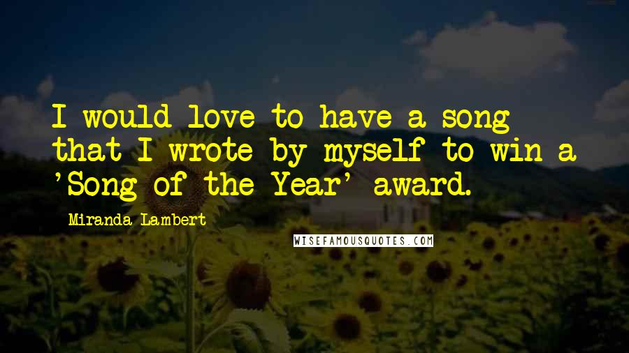 Miranda Lambert Quotes: I would love to have a song that I wrote by myself to win a 'Song of the Year' award.