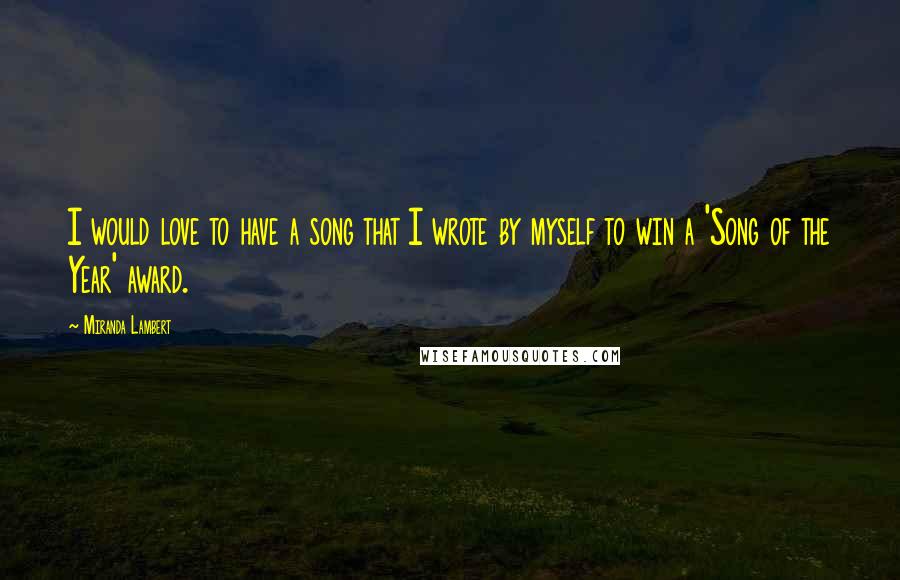 Miranda Lambert Quotes: I would love to have a song that I wrote by myself to win a 'Song of the Year' award.