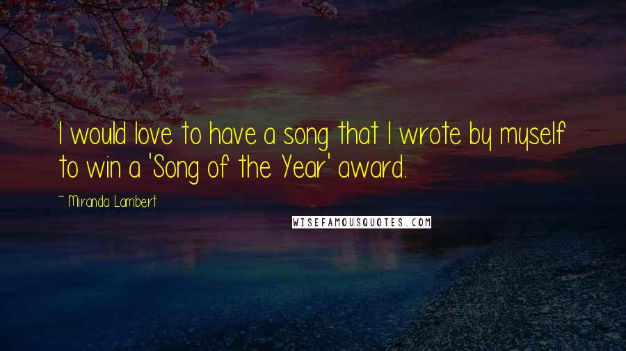 Miranda Lambert Quotes: I would love to have a song that I wrote by myself to win a 'Song of the Year' award.