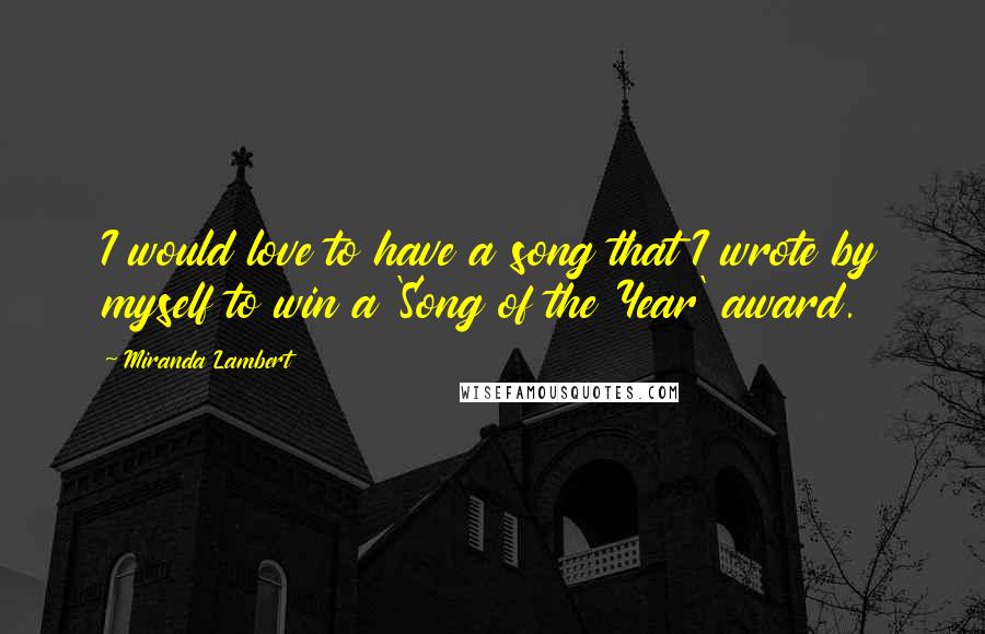 Miranda Lambert Quotes: I would love to have a song that I wrote by myself to win a 'Song of the Year' award.
