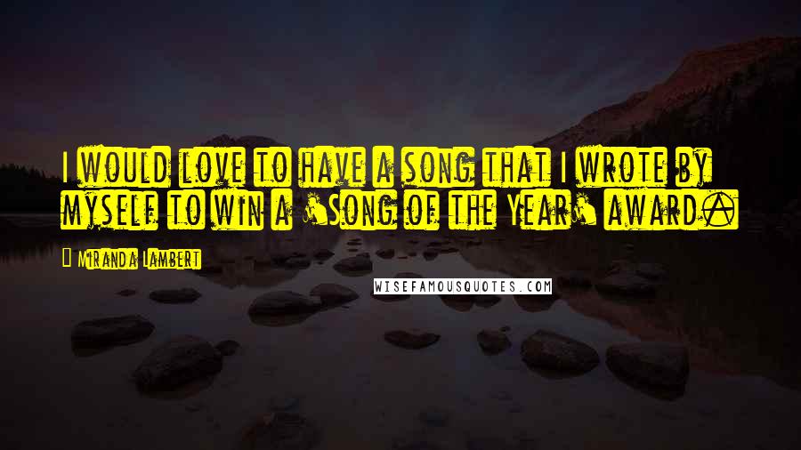 Miranda Lambert Quotes: I would love to have a song that I wrote by myself to win a 'Song of the Year' award.