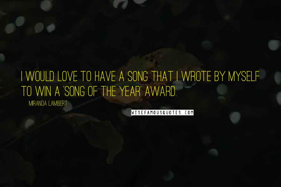 Miranda Lambert Quotes: I would love to have a song that I wrote by myself to win a 'Song of the Year' award.