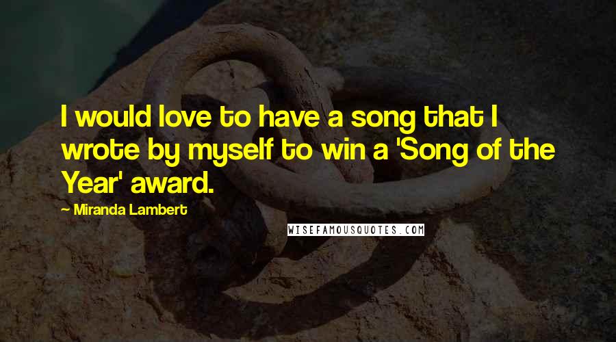 Miranda Lambert Quotes: I would love to have a song that I wrote by myself to win a 'Song of the Year' award.