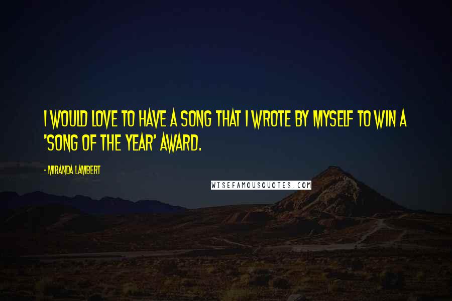 Miranda Lambert Quotes: I would love to have a song that I wrote by myself to win a 'Song of the Year' award.