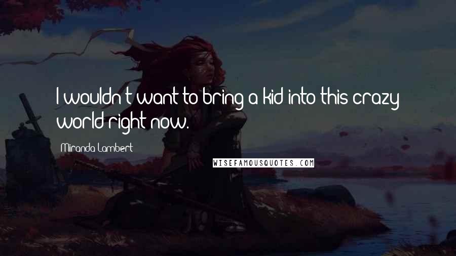 Miranda Lambert Quotes: I wouldn't want to bring a kid into this crazy world right now.