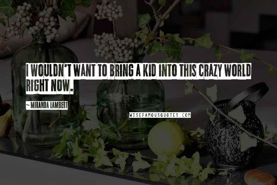 Miranda Lambert Quotes: I wouldn't want to bring a kid into this crazy world right now.