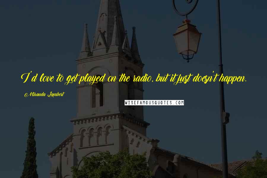 Miranda Lambert Quotes: I'd love to get played on the radio, but it just doesn't happen.