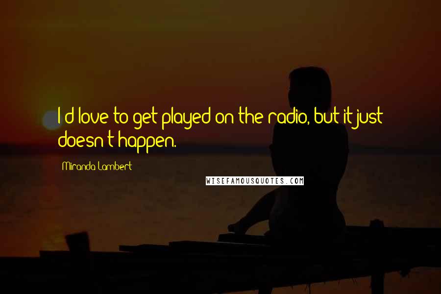 Miranda Lambert Quotes: I'd love to get played on the radio, but it just doesn't happen.