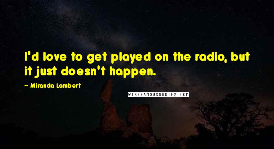 Miranda Lambert Quotes: I'd love to get played on the radio, but it just doesn't happen.