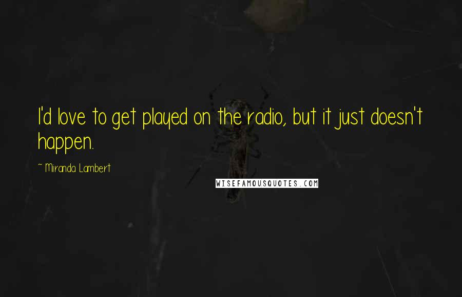 Miranda Lambert Quotes: I'd love to get played on the radio, but it just doesn't happen.