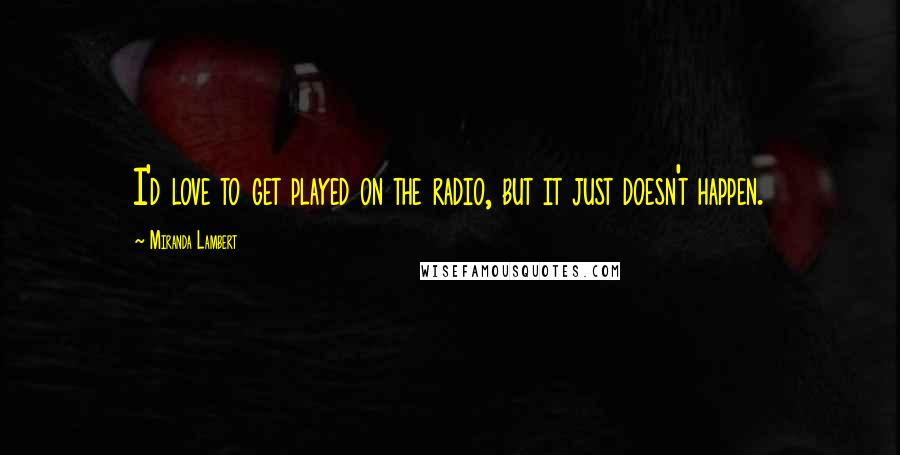 Miranda Lambert Quotes: I'd love to get played on the radio, but it just doesn't happen.