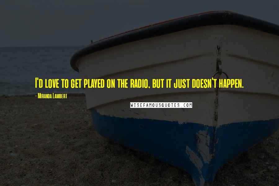 Miranda Lambert Quotes: I'd love to get played on the radio, but it just doesn't happen.