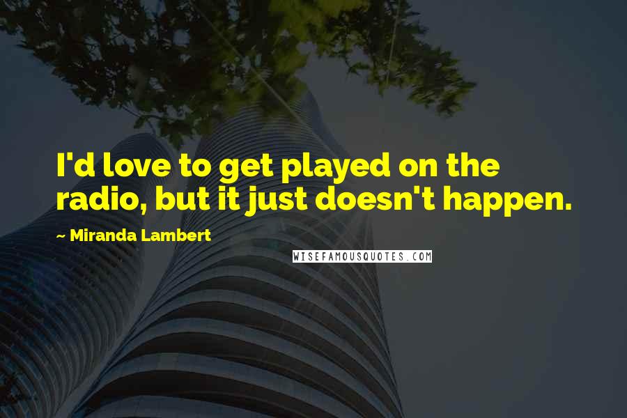 Miranda Lambert Quotes: I'd love to get played on the radio, but it just doesn't happen.