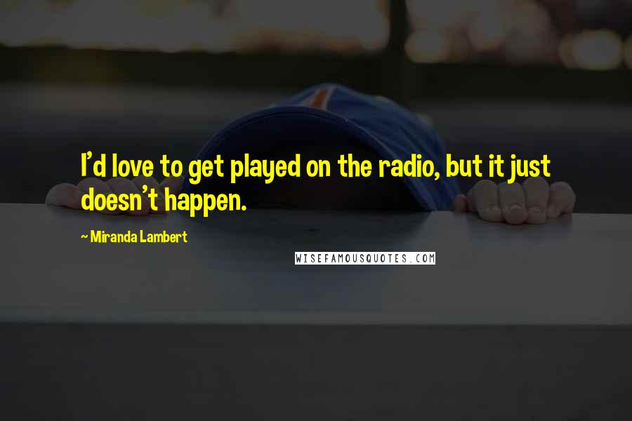 Miranda Lambert Quotes: I'd love to get played on the radio, but it just doesn't happen.