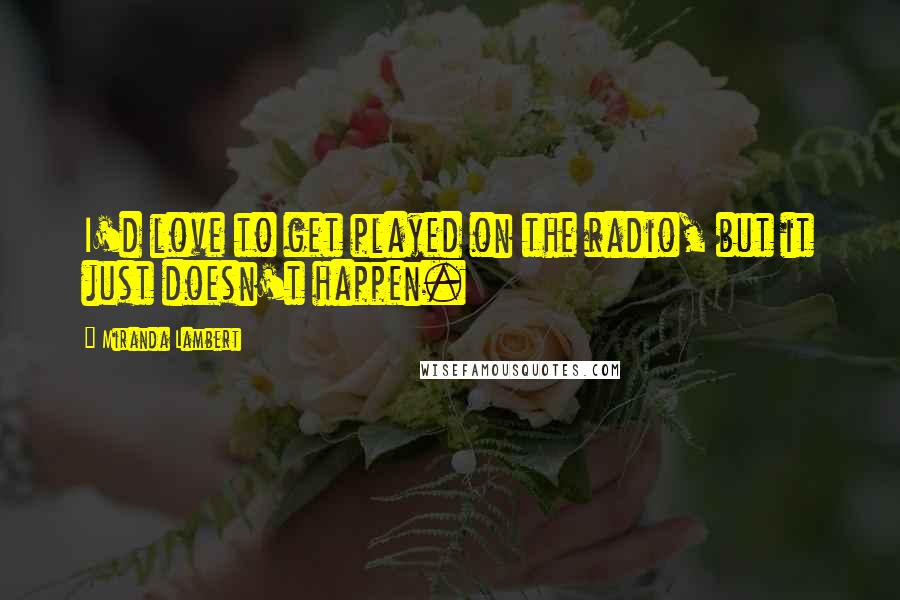 Miranda Lambert Quotes: I'd love to get played on the radio, but it just doesn't happen.