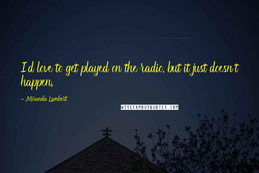 Miranda Lambert Quotes: I'd love to get played on the radio, but it just doesn't happen.