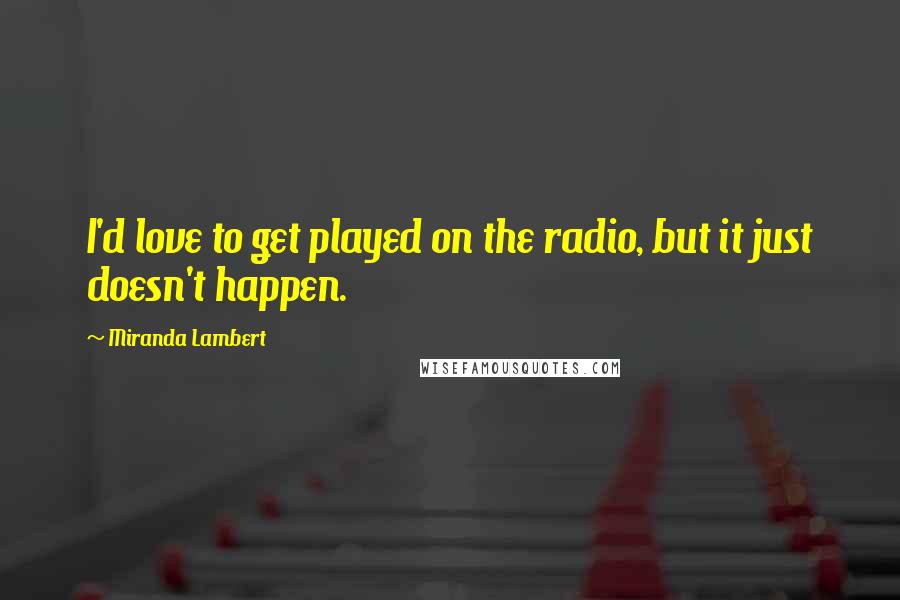 Miranda Lambert Quotes: I'd love to get played on the radio, but it just doesn't happen.