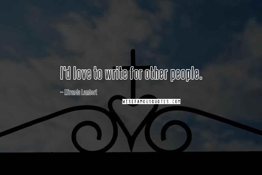 Miranda Lambert Quotes: I'd love to write for other people.