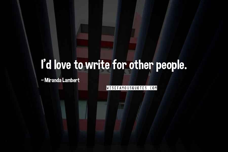 Miranda Lambert Quotes: I'd love to write for other people.