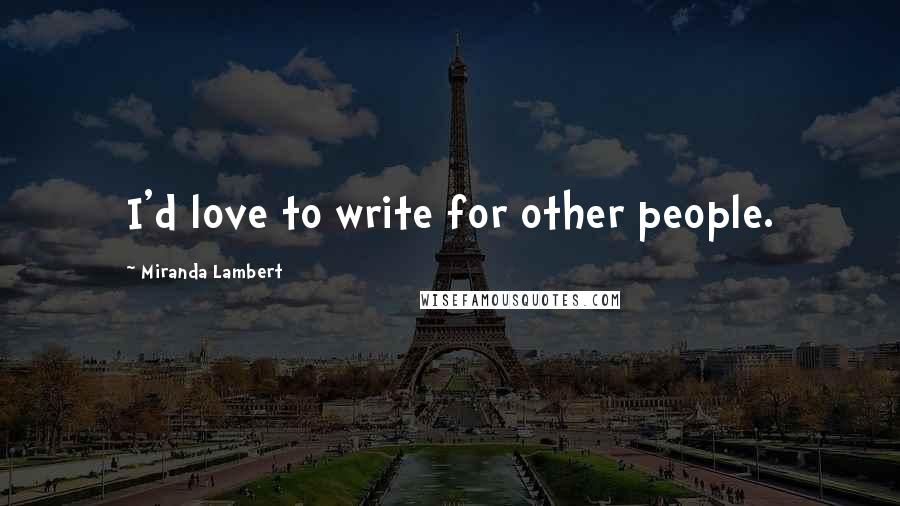 Miranda Lambert Quotes: I'd love to write for other people.