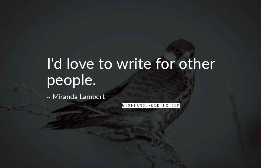 Miranda Lambert Quotes: I'd love to write for other people.