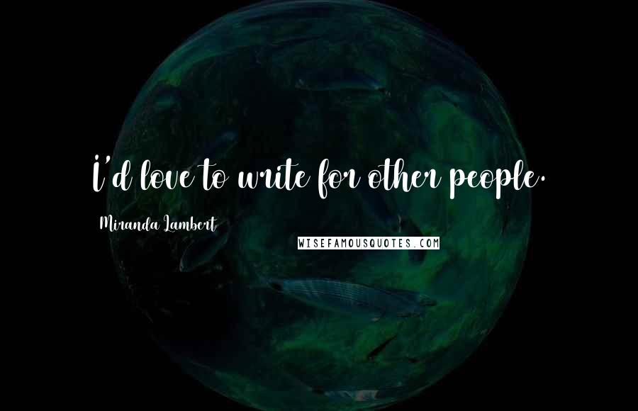 Miranda Lambert Quotes: I'd love to write for other people.