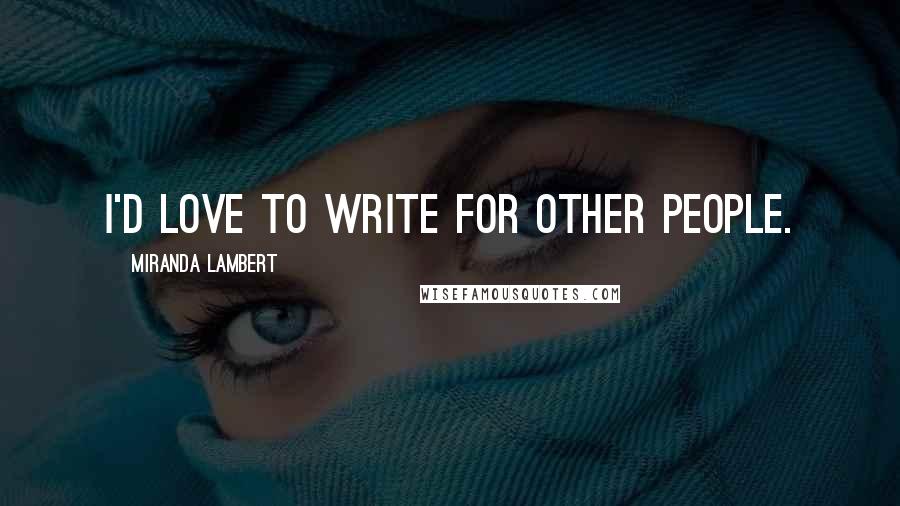 Miranda Lambert Quotes: I'd love to write for other people.