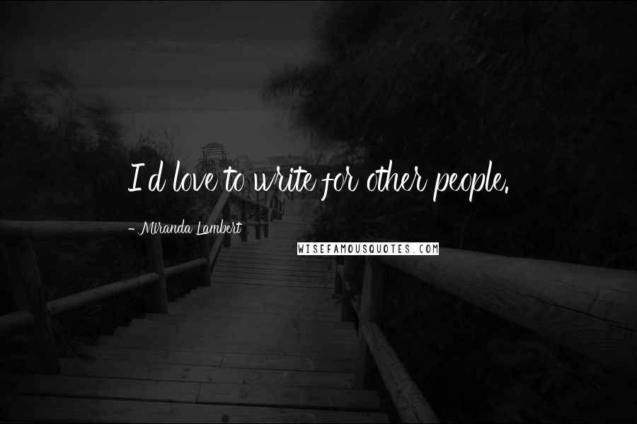 Miranda Lambert Quotes: I'd love to write for other people.