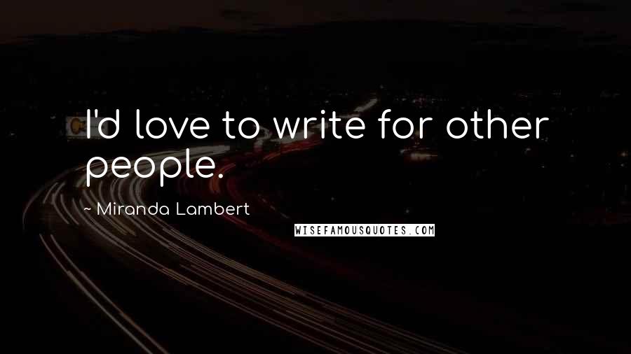 Miranda Lambert Quotes: I'd love to write for other people.