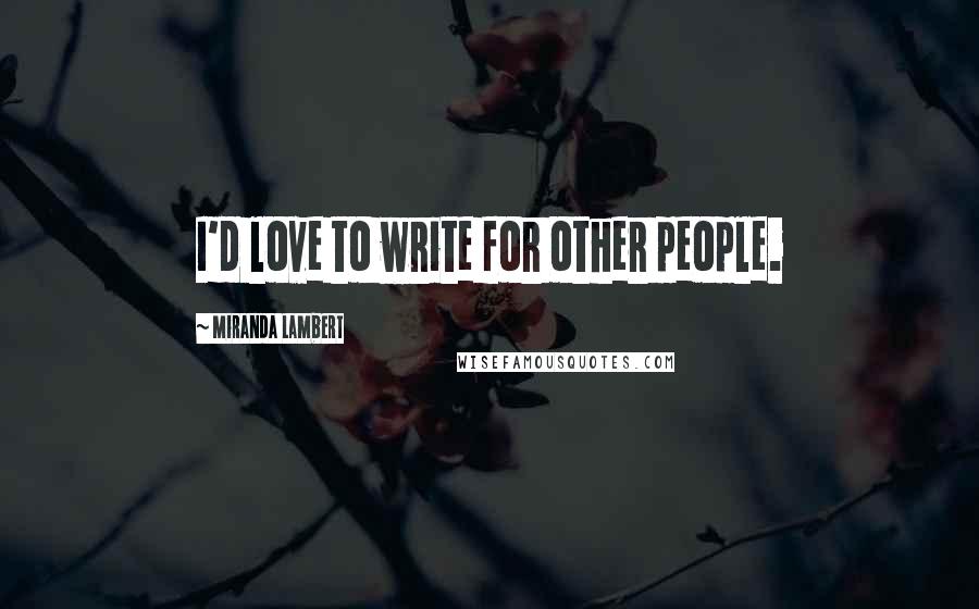 Miranda Lambert Quotes: I'd love to write for other people.