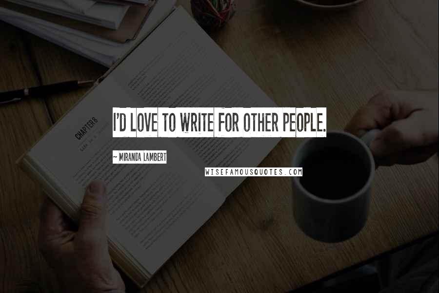 Miranda Lambert Quotes: I'd love to write for other people.