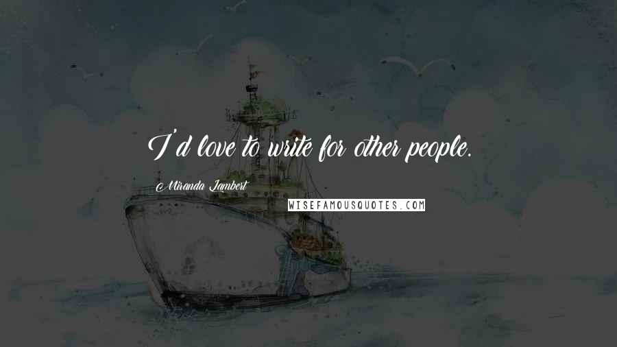 Miranda Lambert Quotes: I'd love to write for other people.