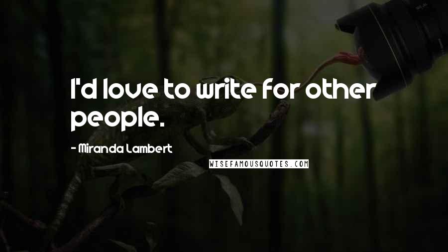 Miranda Lambert Quotes: I'd love to write for other people.