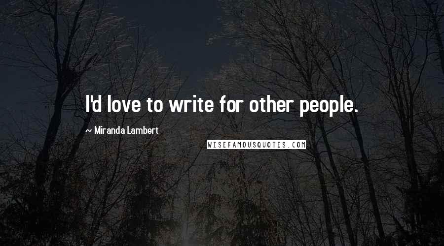 Miranda Lambert Quotes: I'd love to write for other people.