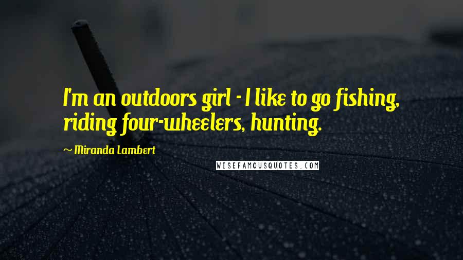 Miranda Lambert Quotes: I'm an outdoors girl - I like to go fishing, riding four-wheelers, hunting.