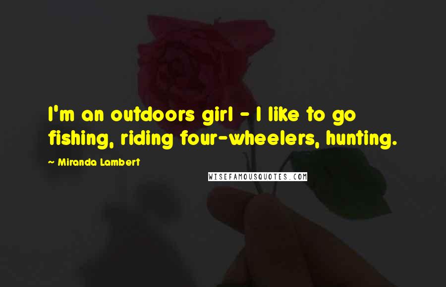 Miranda Lambert Quotes: I'm an outdoors girl - I like to go fishing, riding four-wheelers, hunting.
