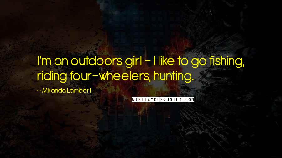 Miranda Lambert Quotes: I'm an outdoors girl - I like to go fishing, riding four-wheelers, hunting.