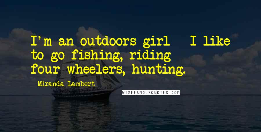 Miranda Lambert Quotes: I'm an outdoors girl - I like to go fishing, riding four-wheelers, hunting.