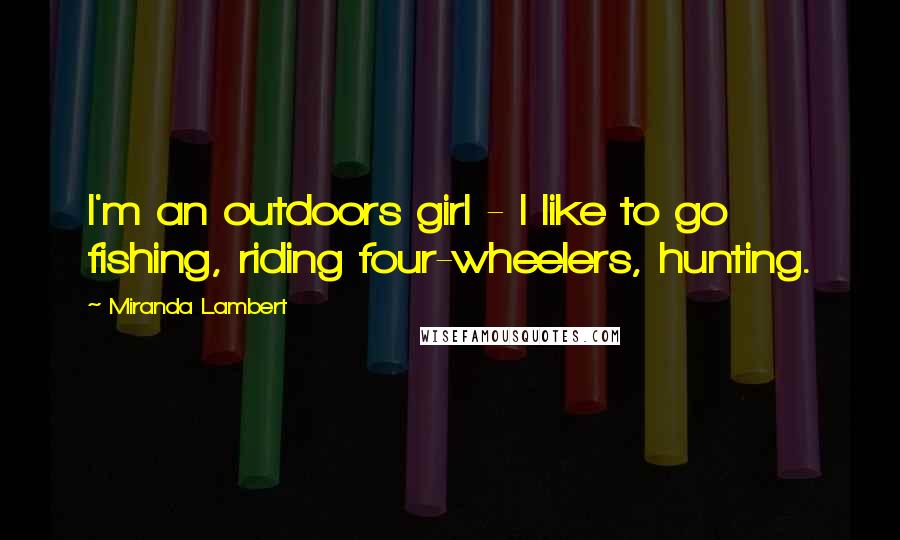 Miranda Lambert Quotes: I'm an outdoors girl - I like to go fishing, riding four-wheelers, hunting.