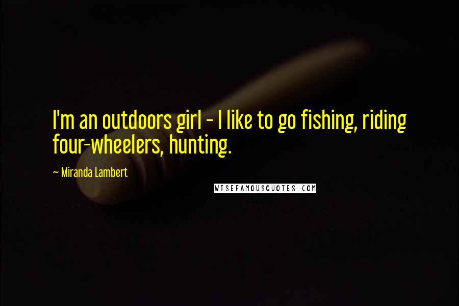 Miranda Lambert Quotes: I'm an outdoors girl - I like to go fishing, riding four-wheelers, hunting.