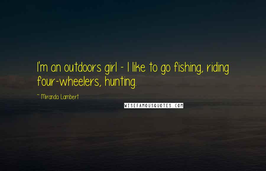 Miranda Lambert Quotes: I'm an outdoors girl - I like to go fishing, riding four-wheelers, hunting.