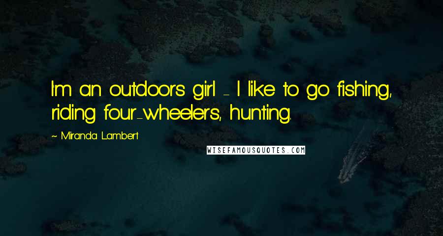 Miranda Lambert Quotes: I'm an outdoors girl - I like to go fishing, riding four-wheelers, hunting.