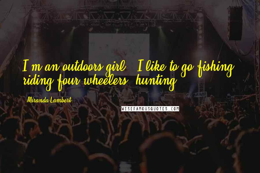 Miranda Lambert Quotes: I'm an outdoors girl - I like to go fishing, riding four-wheelers, hunting.