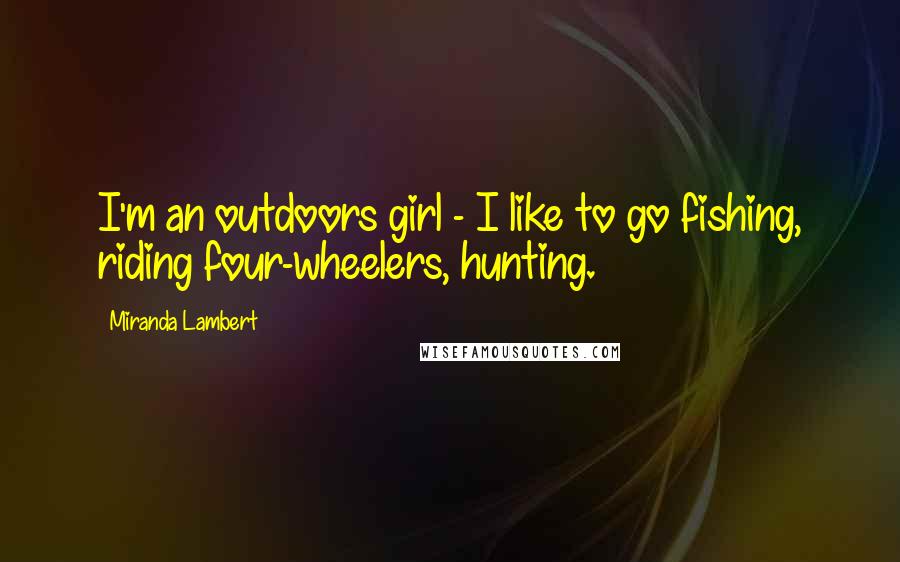 Miranda Lambert Quotes: I'm an outdoors girl - I like to go fishing, riding four-wheelers, hunting.