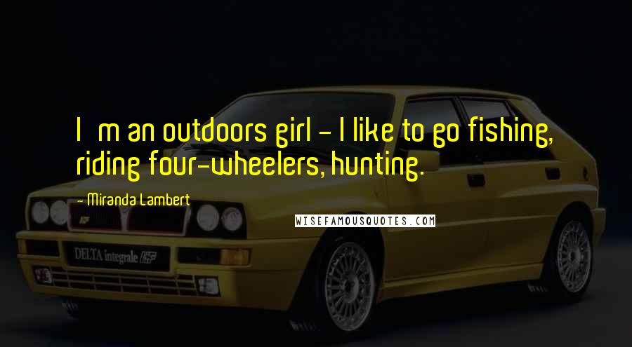 Miranda Lambert Quotes: I'm an outdoors girl - I like to go fishing, riding four-wheelers, hunting.