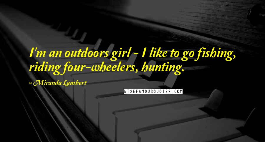 Miranda Lambert Quotes: I'm an outdoors girl - I like to go fishing, riding four-wheelers, hunting.