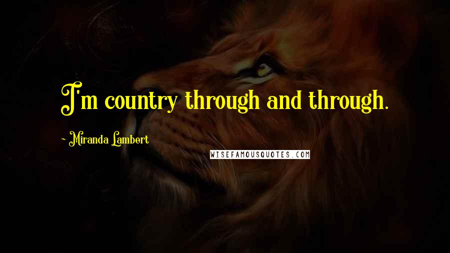 Miranda Lambert Quotes: I'm country through and through.