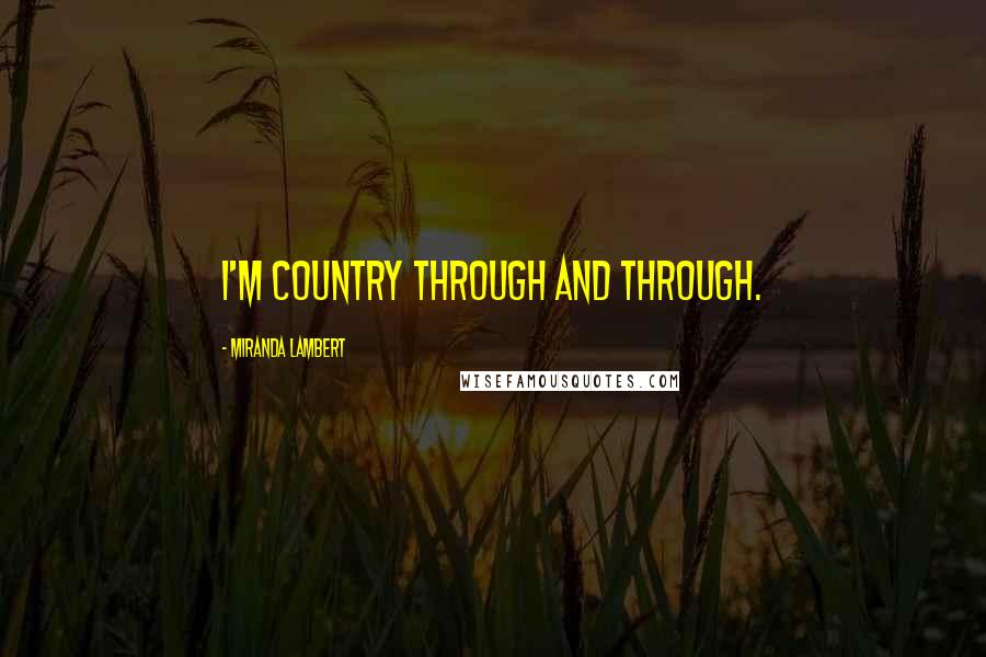 Miranda Lambert Quotes: I'm country through and through.